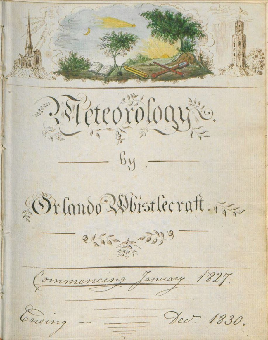 Colour image of a title page with title “Meteorology by Orlando WhistleCraft” written in a decorated script. Under that is written “Commencing January 1827 ending December 1830” At the top of the page are four watercolour sketches of a church with a tall spire on a mount; an open book in a garden; gardening tools in a garden and an ornamental tower on a mound.